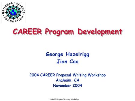 CAREER Program Development George Hazelrigg Jian Cao 2004 CAREER Proposal Writing Workshop Anaheim, CA November 2004 CAREER Proposal Writing Workshop.