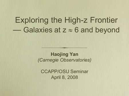 Exploring the High-z Frontier — Galaxies at z  6 and beyond Haojing Yan (Carnegie Observatories) CCAPP/OSU Seminar April 8, 2008.