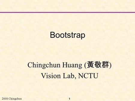 2008 Chingchun 1 Bootstrap Chingchun Huang ( 黃敬群 ) Vision Lab, NCTU.