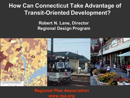 How Can Connecticut Take Advantage of Transit-Oriented Development? Robert N. Lane, Director Regional Design Program Regional Plan Association www.rpa.org.