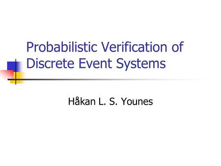 Probabilistic Verification of Discrete Event Systems Håkan L. S. Younes.
