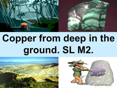 Copper from deep in the ground. SL M2. Five stages: Open Pit mining Pit crusher 0.6% Cu Froth floatation 30% Cu Smelting 90.4% Cu Electrolytic refining.