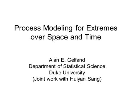Process Modeling for Extremes over Space and Time Alan E. Gelfand Department of Statistical Science Duke University (Joint work with Huiyan Sang)