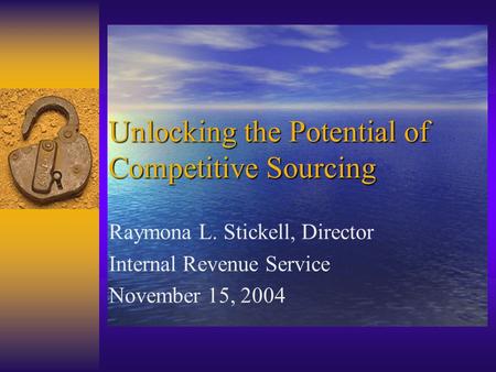Unlocking the Potential of Competitive Sourcing Raymona L. Stickell, Director Internal Revenue Service November 15, 2004.