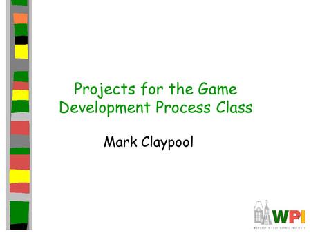 1 Projects for the Game Development Process Class Mark Claypool.