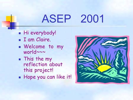 ASEP 2001 Hi everybody! I am Claire. Welcome to my world~~~ This the my reflection about this project! Hope you can like it!