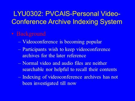 LYU0302: PVCAIS-Personal Video- Conference Archive Indexing System Background –Videoconference is becoming popular –Participants wish to keep videoconference.