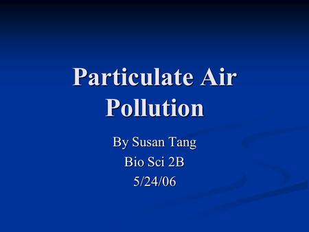 Particulate Air Pollution By Susan Tang Bio Sci 2B 5/24/06.