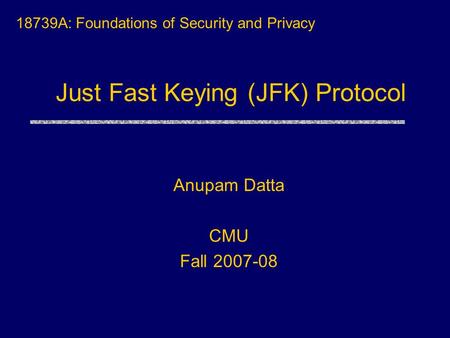 Just Fast Keying (JFK) Protocol 18739A: Foundations of Security and Privacy Anupam Datta CMU Fall 2007-08.