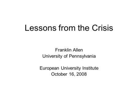 Lessons from the Crisis Franklin Allen University of Pennsylvania European University Institute October 16, 2008.