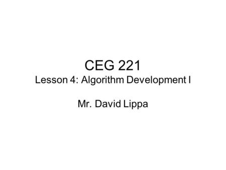 CEG 221 Lesson 4: Algorithm Development I Mr. David Lippa.