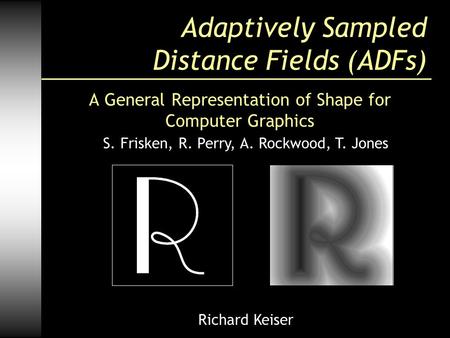 Adaptively Sampled Distance Fields (ADFs) A General Representation of Shape for Computer Graphics S. Frisken, R. Perry, A. Rockwood, T. Jones Richard Keiser.