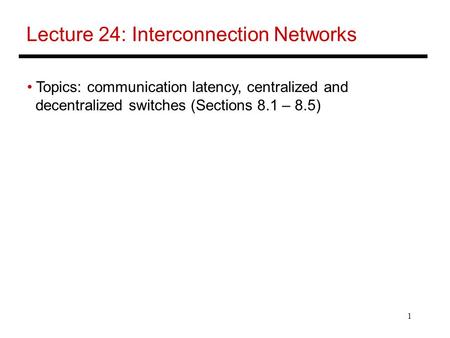 1 Lecture 24: Interconnection Networks Topics: communication latency, centralized and decentralized switches (Sections 8.1 – 8.5)