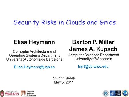 1 Security Risks in Clouds and Grids Condor Week May 5, 2011 Barton P. Miller James A. Kupsch Computer Sciences Department University of Wisconsin