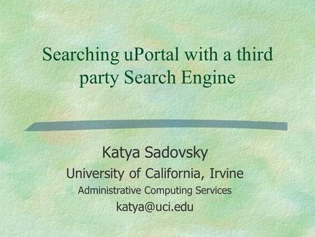 Searching uPortal with a third party Search Engine Katya Sadovsky University of California, Irvine Administrative Computing Services