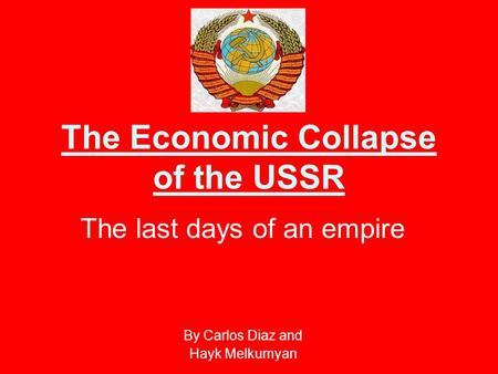 The Economic Collapse of the USSR The last days of an empire By Carlos Diaz and Hayk Melkumyan.