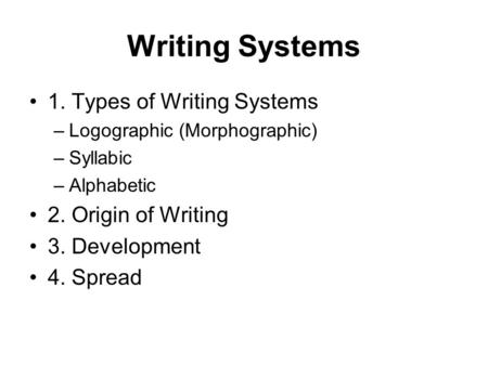 Writing Systems 1. Types of Writing Systems –Logographic (Morphographic) –Syllabic –Alphabetic 2. Origin of Writing 3. Development 4. Spread.