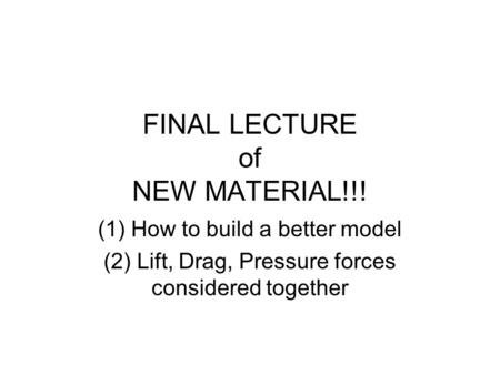 FINAL LECTURE of NEW MATERIAL!!! (1) How to build a better model (2) Lift, Drag, Pressure forces considered together.