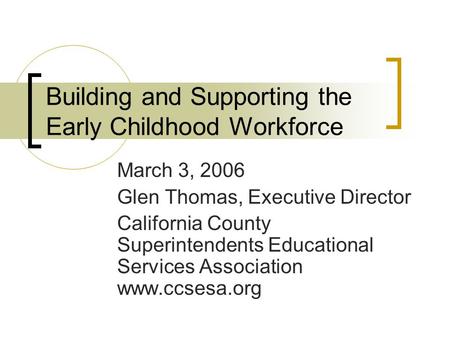 Building and Supporting the Early Childhood Workforce March 3, 2006 Glen Thomas, Executive Director California County Superintendents Educational Services.