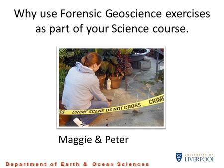 Why use Forensic Geoscience exercises as part of your Science course. Maggie & Peter D e p a r t m e n t o f E a r t h & O c e a n S c i e n c e s.