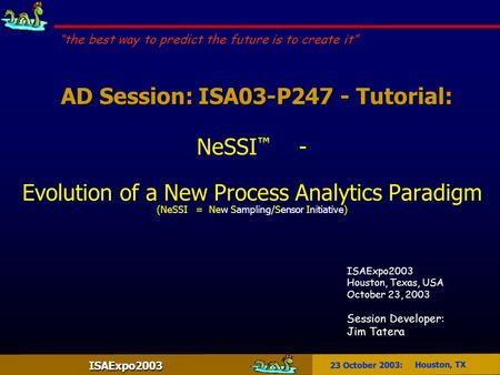 ISAExpo2003 23 October 2003: Houston, TX AD Session: ISA03-P247 - Tutorial: AD Session: ISA03-P247 - Tutorial: NeSSI ™ - Evolution of a New Process Analytics.