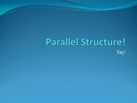 Yay!. What is Parallel Structure? It means using the same pattern of words to show that two or more ideas have the same level of importance. This can.