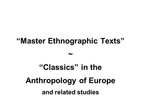 “Master Ethnographic Texts” ~ “Classics” in the Anthropology of Europe and related studies.