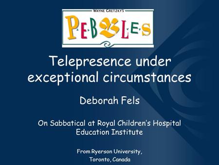 Telepresence under exceptional circumstances Deborah Fels On Sabbatical at Royal Children’s Hospital Education Institute From Ryerson University, Toronto,