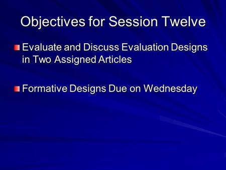 Objectives for Session Twelve Evaluate and Discuss Evaluation Designs in Two Assigned Articles Formative Designs Due on Wednesday.
