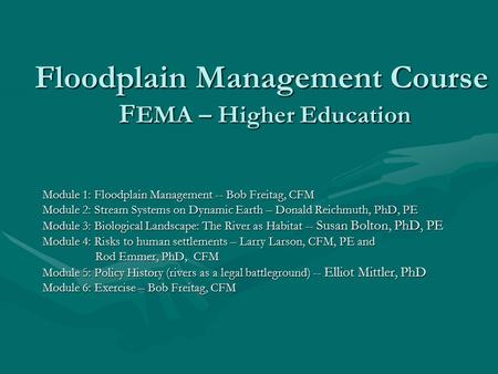 Floodplain Management Course F EMA – Higher Education Module 1: Floodplain Management -- Bob Freitag, CFM Module 2: Stream Systems on Dynamic Earth – Donald.