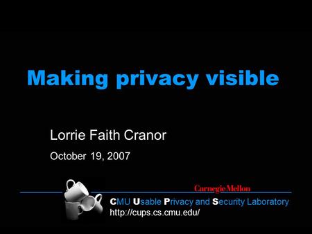 C MU U sable P rivacy and S ecurity Laboratory  Making privacy visible Lorrie Faith Cranor October 19, 2007.