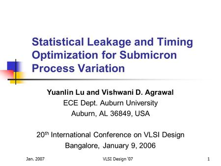 Jan. 2007VLSI Design '071 Statistical Leakage and Timing Optimization for Submicron Process Variation Yuanlin Lu and Vishwani D. Agrawal ECE Dept. Auburn.