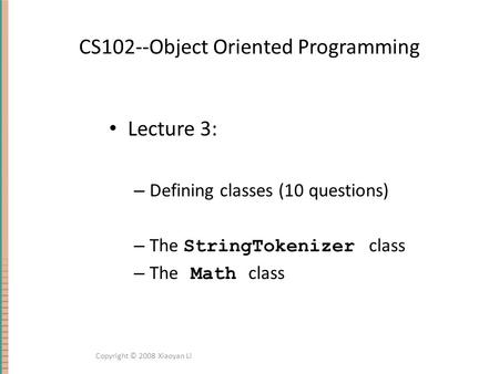 CS102--Object Oriented Programming Lecture 3: – Defining classes (10 questions) – The StringTokenizer class – The Math class Copyright © 2008 Xiaoyan Li.