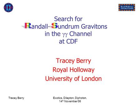 Tracey BerryExotics, Dilepton, Diphoton, 14 th November 06 Search for andall- undrum Gravitons in the  Channel at CDF Tracey Berry Royal Holloway University.