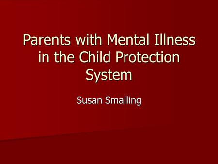 Parents with Mental Illness in the Child Protection System Susan Smalling.