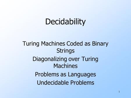 1 Decidability Turing Machines Coded as Binary Strings Diagonalizing over Turing Machines Problems as Languages Undecidable Problems.
