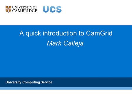 A quick introduction to CamGrid University Computing Service Mark Calleja.