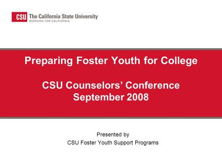 Preparing Foster Youth for College CSU Counselors’ Conference September 2008 Presented by CSU Foster Youth Support Programs.