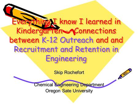 Everything I know I learned in Kindergarten -- Connections between K-12 Outreach and and Recruitment and Retention in Engineering Skip Rochefort Chemical.