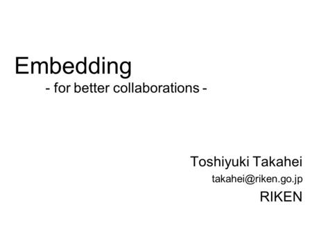 Embedding - for better collaborations - Toshiyuki Takahei RIKEN.