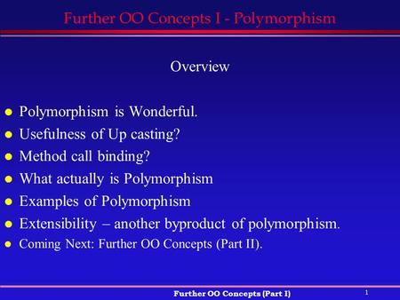 1 Further OO Concepts (Part I) Further OO Concepts I - Polymorphism Overview l Polymorphism is Wonderful. l Usefulness of Up casting? l Method call binding?