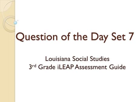 Question of the Day Set 7 Louisiana Social Studies 3 rd Grade iLEAP Assessment Guide.