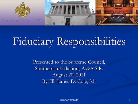 Fiduciary Reports 1 Presented to the Supreme Council, Southern Jurisdiction, A.&A.S.R. August 20, 2011 By: Ill. James D. Cole, 33˚ Fiduciary Responsibilities.