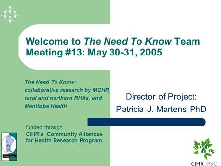 Welcome to The Need To Know Team Meeting #13: May 30-31, 2005 Director of Project: Patricia J. Martens PhD The Need To Know: collaborative research by.