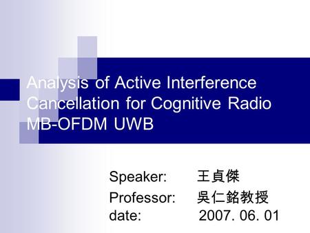 Analysis of Active Interference Cancellation for Cognitive Radio MB-OFDM UWB Speaker: 王貞傑 Professor: 吳仁銘教授 date: 2007. 06. 01.