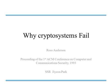 Why cryptosystems Fail Ross Anderson Proceeding of the 1 st ACM Conference on Computer and Communications Security, 1993 SSR Jiyeon Park.