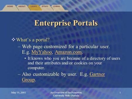 May 10, 2001An Overview of the Princeton University Web - Portals 1 Enterprise Portals  What’s a portal? –Web page customized for a particular user. E.g.