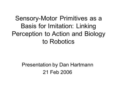 Sensory-Motor Primitives as a Basis for Imitation: Linking Perception to Action and Biology to Robotics Presentation by Dan Hartmann 21 Feb 2006.