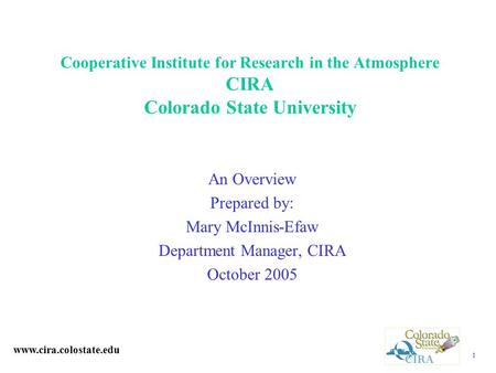 1 Cooperative Institute for Research in the Atmosphere CIRA Colorado State University An Overview Prepared by: Mary McInnis-Efaw Department Manager, CIRA.