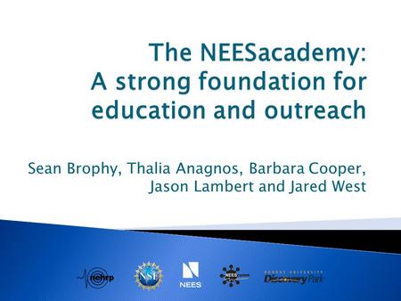 The NEESacademy: A strong foundation for education and outreach Sean Brophy, Thalia Anagnos, Barbara Cooper, Jason Lambert and Jared West.